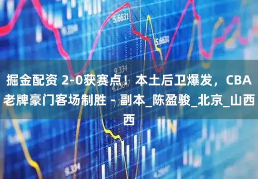 掘金配资 2-0获赛点！本土后卫爆发，CBA老牌豪门客场制胜 - 副本_陈盈骏_北京_山西