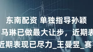东南配资 单独指导孙颖莎难度大，马琳已做最大让步，近期表现已尽力_王曼昱_赛事_比赛