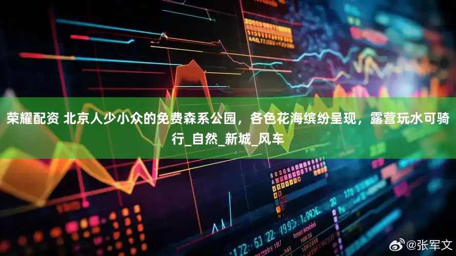 荣耀配资 北京人少小众的免费森系公园，各色花海缤纷呈现，露营玩水可骑行_自然_新城_风车
