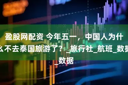 盈股网配资 今年五一，中国人为什么不去泰国旅游了？_旅行社_航班_数据