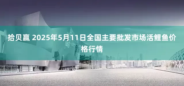 拾贝赢 2025年5月11日全国主要批发市场活鲤鱼价格行情