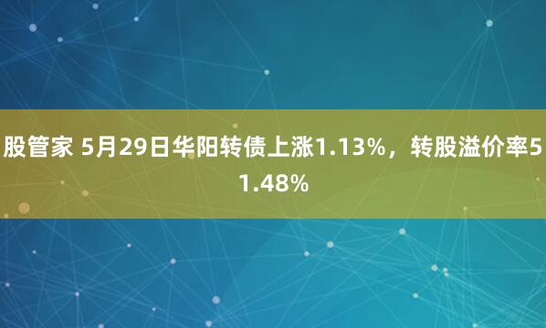 股管家 5月29日华阳转债上涨1.13%，转股溢价率51.48%