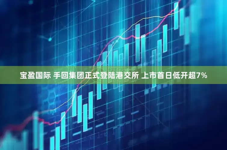 宝盈国际 手回集团正式登陆港交所 上市首日低开超7%