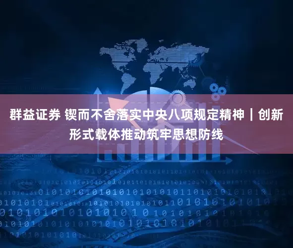 群益证券 锲而不舍落实中央八项规定精神｜创新形式载体推动筑牢思想防线