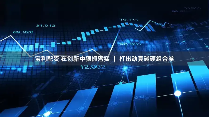 宝利配资 在创新中狠抓落实 ｜ 打出动真碰硬组合拳