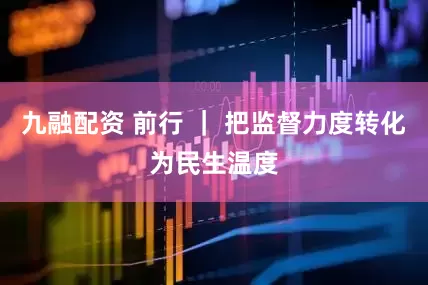 九融配资 前行 ｜ 把监督力度转化为民生温度