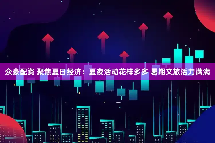 众豪配资 聚焦夏日经济：夏夜活动花样多多 暑期文旅活力满满