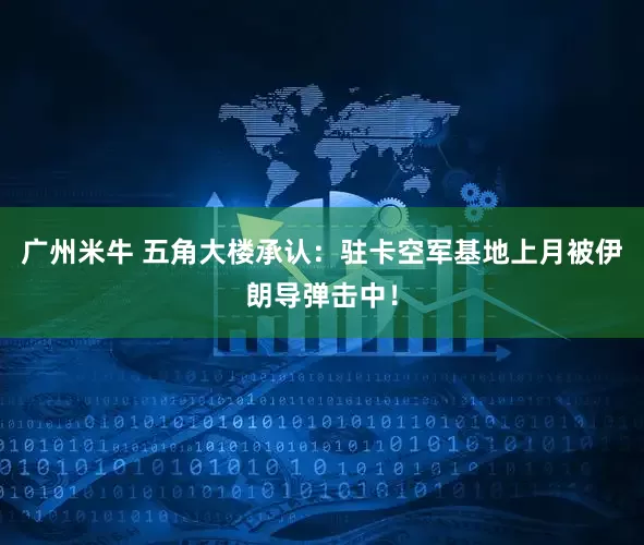 广州米牛 五角大楼承认：驻卡空军基地上月被伊朗导弹击中！