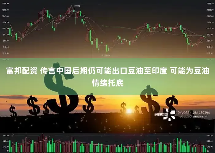 富邦配资 传言中国后期仍可能出口豆油至印度 可能为豆油情绪托底