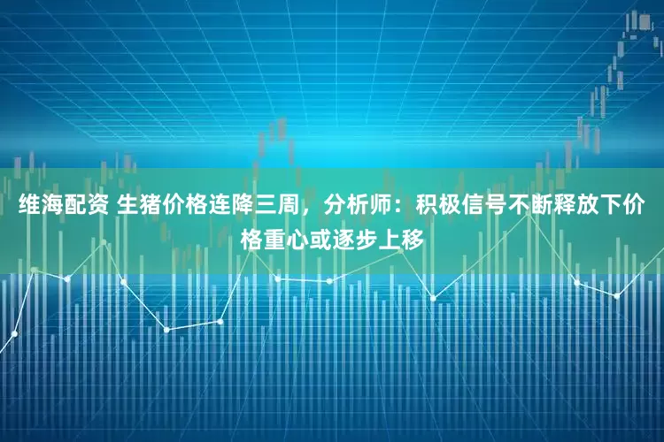 维海配资 生猪价格连降三周，分析师：积极信号不断释放下价格重心或逐步上移
