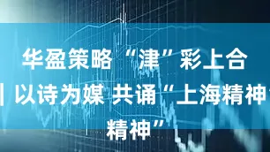 华盈策略 “津”彩上合｜以诗为媒 共诵“上海精神”