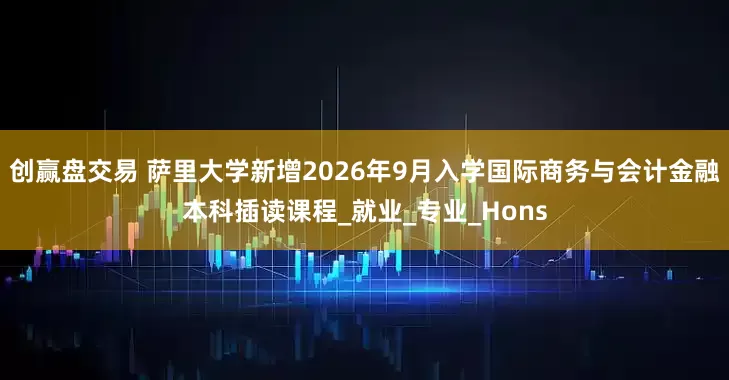 创赢盘交易 萨里大学新增2026年9月入学国际商务与会计金融本科插读课程_就业_专业_Hons