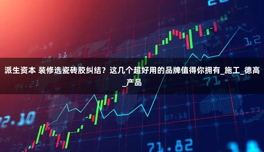 派生资本 装修选瓷砖胶纠结？这几个超好用的品牌值得你拥有_施工_德高_产品