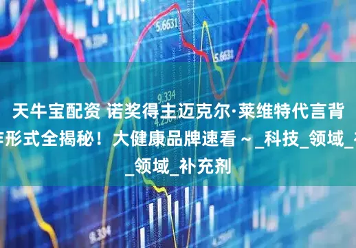 天牛宝配资 诺奖得主迈克尔·莱维特代言背书合作形式全揭秘！大健康品牌速看～_科技_领域_补充剂