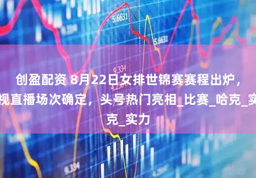 创盈配资 8月22日女排世锦赛赛程出炉，央视直播场次确定，头号热门亮相_比赛_哈克_实力
