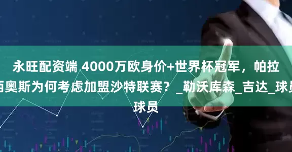 永旺配资端 4000万欧身价+世界杯冠军，帕拉西奥斯为何考虑加盟沙特联赛？_勒沃库森_吉达_球员