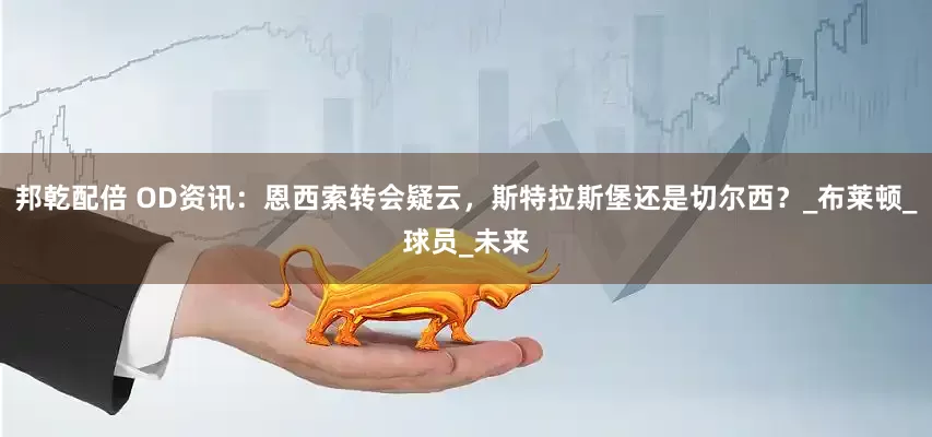 邦乾配倍 OD资讯：恩西索转会疑云，斯特拉斯堡还是切尔西？_布莱顿_球员_未来