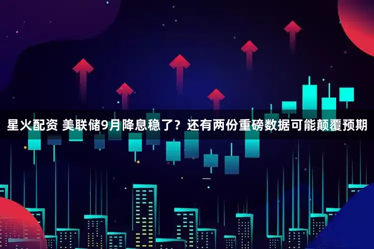 星火配资 美联储9月降息稳了？还有两份重磅数据可能颠覆预期