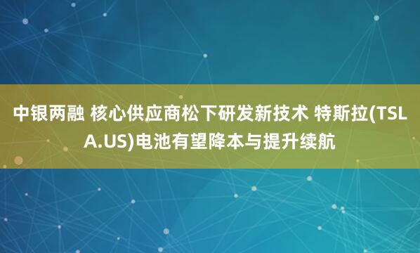 中银两融 核心供应商松下研发新技术 特斯拉(TSLA.US)电池有望降本与提升续航
