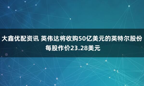 大鑫优配资讯 英伟达将收购50亿美元的英特尔股份 每股作价23.28美元