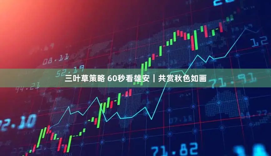 三叶草策略 60秒看雄安｜共赏秋色如画