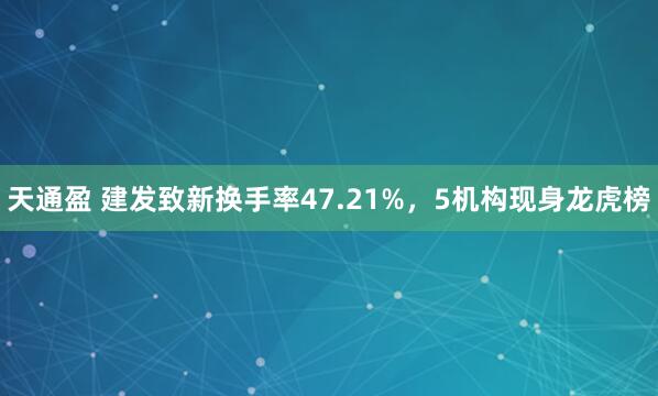天通盈 建发致新换手率47.21%，5机构现身龙虎榜