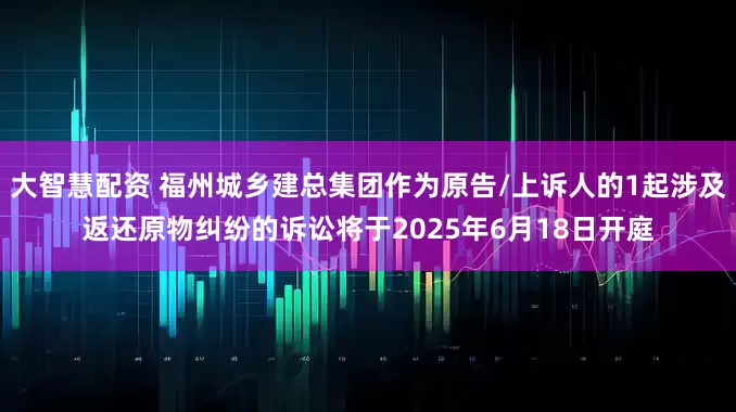 大智慧配资 福州城乡建总集团作为原告/上诉人的1起涉及返还原物纠纷的诉讼将于2025年6月18日开庭