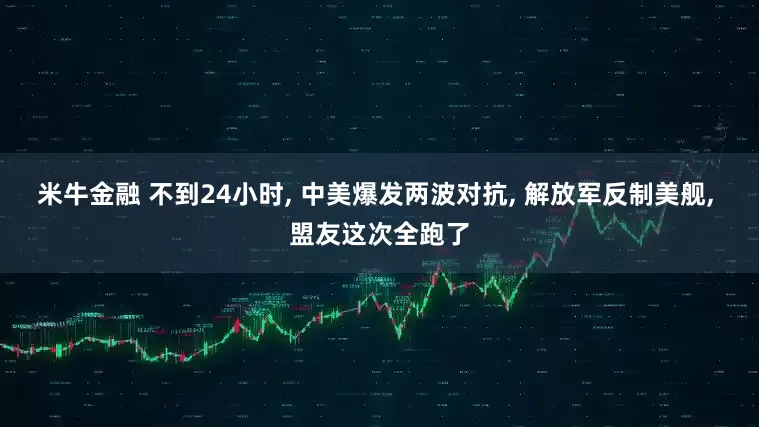 米牛金融 不到24小时, 中美爆发两波对抗, 解放军反制美舰, 盟友这次全跑了