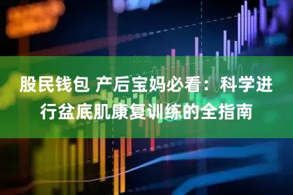股民钱包 产后宝妈必看：科学进行盆底肌康复训练的全指南