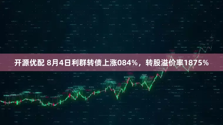 开源优配 8月4日利群转债上涨084%，转股溢价率1875%