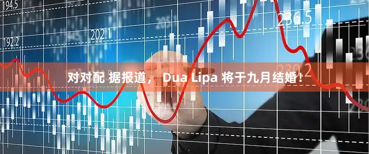 对对配 据报道， Dua Lipa 将于九月结婚！