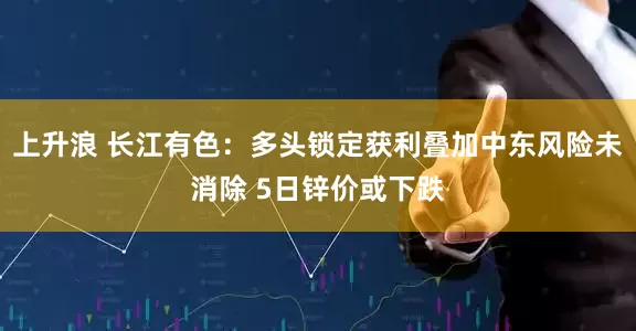 上升浪 长江有色：多头锁定获利叠加中东风险未消除 5日锌价或下跌